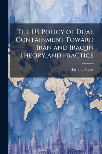 Cover image for The US Policy of Dual Containment Toward Iran and Iraq in Theory and Practice