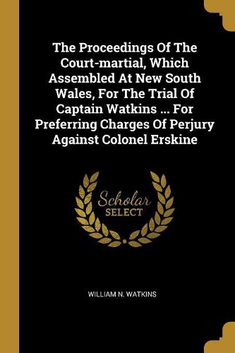 Cover image for The Proceedings Of The Court-martial, Which Assembled At New South Wales, For The Trial Of Captain Watkins ... For Preferring Charges Of Perjury Against Colonel Erskine