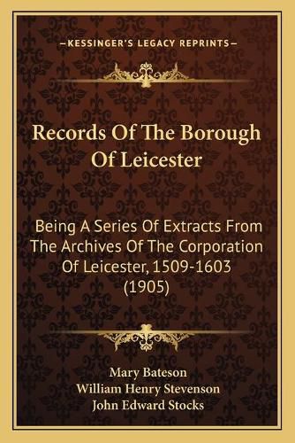 Records of the Borough of Leicester: Being a Series of Extracts from the Archives of the Corporation of Leicester, 1509-1603 (1905)