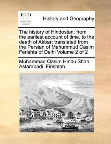 Cover image for The History of Hindostan; From the Earliest Account of Time, to the Death of Akbar; Translated from the Persian of Mahummud Casim Ferishta of Delhi Volume 2 of 2