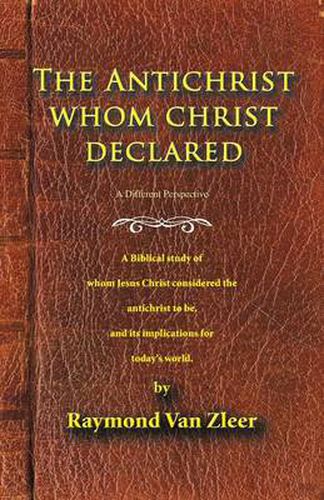 Cover image for The Antichrist Whom Christ Declared: A Biblical Study of Whom Jesus Christ Considered the Antichrist to be, and Its Implications for Today's World