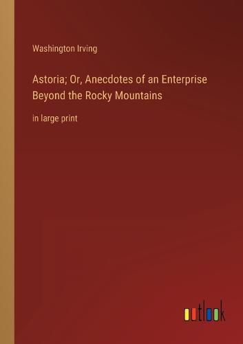 Cover image for Astoria; Or, Anecdotes of an Enterprise Beyond the Rocky Mountains