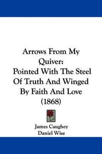 Cover image for Arrows From My Quiver: Pointed With The Steel Of Truth And Winged By Faith And Love (1868)