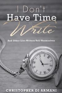 Cover image for I Don't Have Time To Write And Other Lies Writers Tell Themselves