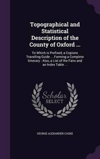 Cover image for Topographical and Statistical Description of the County of Oxford ...: To Which Is Prefixed, a Copions Travelling Guide ... Forming a Complete Itinerary: Also, a List of the Fairs and an Index Table ...