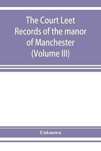 Cover image for The Court leet records of the manor of Manchester, from the year 1552 to the year 1686, and from the year 1731 to the year 1846 (Volume III)