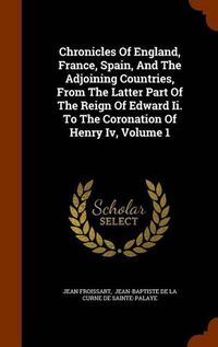 Cover image for Chronicles of England, France, Spain, and the Adjoining Countries, from the Latter Part of the Reign of Edward II. to the Coronation of Henry IV, Volume 1