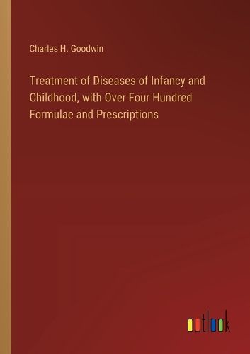 Treatment of Diseases of Infancy and Childhood, with Over Four Hundred Formulae and Prescriptions