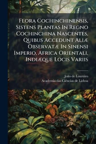 Cover image for Flora Cochinchinensis, Sistens Plantas in Regno Cochinchina Nascentes, Quibus Accedunt Ali Observat in Sinensi Imperio, Africa Orientali, Indi Que Locis Variis: Omnes Disposit Secundum Systema Sexuale Linn Anum