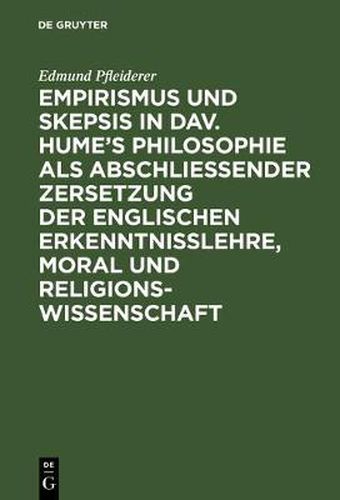 Empirismus und Skepsis in Dav. Hume's Philosophie als abschliessender Zersetzung der englischen Erkenntnisslehre, Moral und Religionswissenschaft