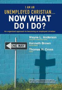 Cover image for I Am An Unemployed Christian ... Now What Do I Do?: An Organized Approach to Becoming an Employed Christian