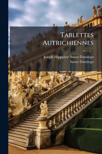 Cover image for Tablettes Autrichiennes: Contenant Des Faits, Des Anecdotes Et Des Observations Sur Les Moeurs, Les Usages Des Autrichiens, Et La Chronique Secrte Des Cours D'Allemagne