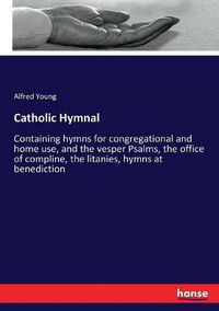 Cover image for Catholic Hymnal: Containing hymns for congregational and home use, and the vesper Psalms, the office of compline, the litanies, hymns at benediction