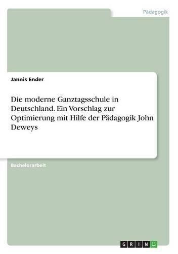 Cover image for Die moderne Ganztagsschule in Deutschland. Ein Vorschlag zur Optimierung mit Hilfe der Padagogik John Deweys