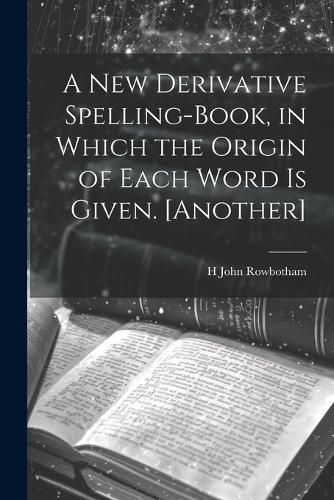 Cover image for A New Derivative Spelling-Book, in Which the Origin of Each Word Is Given. [Another]