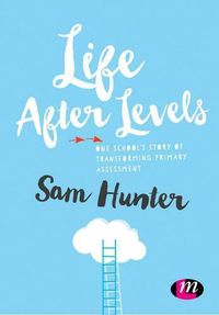 Cover image for Life After Levels: One school's story of transforming primary assessment