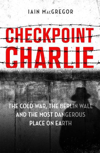 Cover image for Checkpoint Charlie: The Cold War, the Berlin Wall and the Most Dangerous Place on Earth