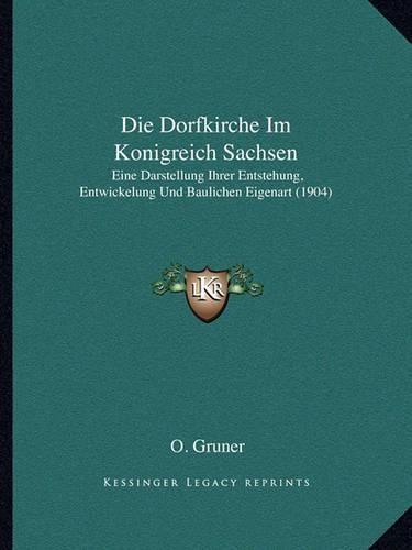Cover image for Die Dorfkirche Im Konigreich Sachsen: Eine Darstellung Ihrer Entstehung, Entwickelung Und Baulichen Eigenart (1904)