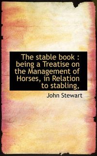 Cover image for The Stable Book: Being a Treatise on the Management of Horses, in Relation to Stabling,