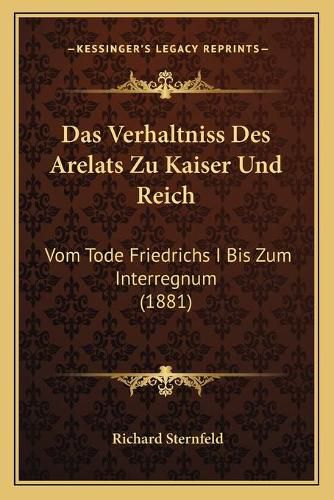 Das Verhaltniss Des Arelats Zu Kaiser Und Reich: Vom Tode Friedrichs I Bis Zum Interregnum (1881)