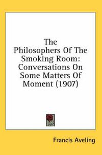 Cover image for The Philosophers of the Smoking Room: Conversations on Some Matters of Moment (1907)