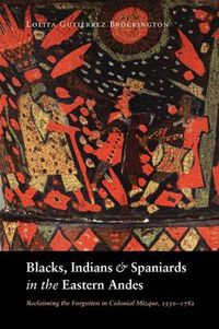 Cover image for Blacks, Indians, and Spaniards in the Eastern Andes: Reclaiming the Forgotten in Colonial Mizque, 1550-1782