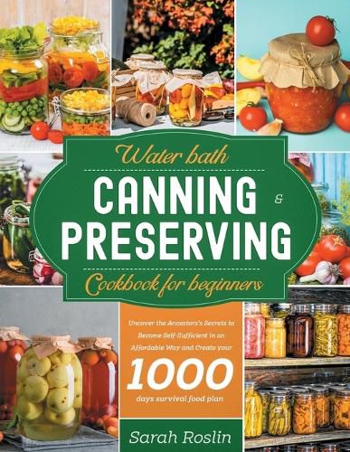 Water Bath Canning & Preserving Cookbook for Beginners: Uncover the Ancestors' Secrets to Become Self-Sufficient in an Affordable Way and Create your 1000 Days Survival Food Storage