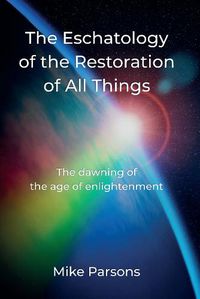 Cover image for The Eschatology of the Restoration of All Things: The dawning of the age of enlightenment