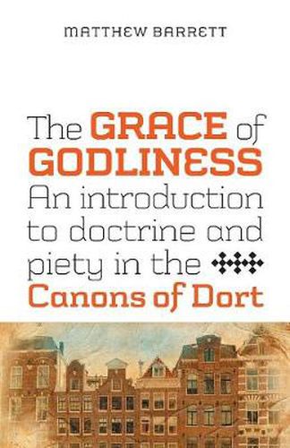 Cover image for The Grace of Godliness: An Introduction to Doctrine and Piety in the Canons of Dort