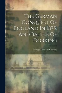 Cover image for The German Conquest Of England In 1875, And Battle Of Dorking