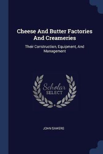 Cheese and Butter Factories and Creameries: Their Construction, Equipment, and Management