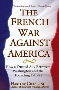 Cover image for The French War Against America: How a Trusted Ally Betrayed Washington and the Founding Fathers