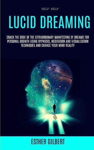 Cover image for Self Help: Lucid Dreaming: Crack The Code Of The Extraordinary Manifesting Of Dreams For Personal Growth Using Hypnosis, Meditation And Visualization Techniques And Change Your Mind Reality