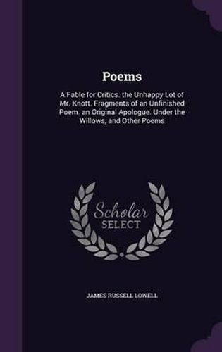 Cover image for Poems: A Fable for Critics. the Unhappy Lot of Mr. Knott. Fragments of an Unfinished Poem. an Original Apologue. Under the Willows, and Other Poems