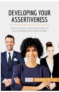 Cover image for Developing Your Assertiveness: Communicate clearly and improve your professional relationships