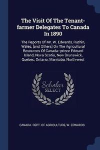 Cover image for The Visit of the Tenant-Farmer Delegates to Canada in 1890: The Reports of Mr. W. Edwards, Ruthin, Wales, [and Others] on the Agricultural Resources of Canada: -Prince Edward Island, Nova Scotia, New Brunswick, Quebec, Ontario, Manitoba, North-West