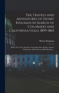 Cover image for The Travels and Adventures of Henry Kingman in Search of Colorado and California Gold, 1859-1865; With a few Later Incidents, Including Some Politics and the Celebration of his Seventy-fifth Birthday ..