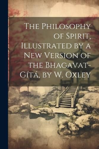 Cover image for The Philosophy of Spirit, Illustrated by a New Version of the Bhagavat-Gita, by W. Oxley