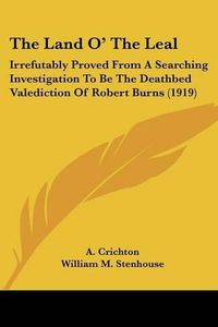 Cover image for The Land O' the Leal: Irrefutably Proved from a Searching Investigation to Be the Deathbed Valediction of Robert Burns (1919)