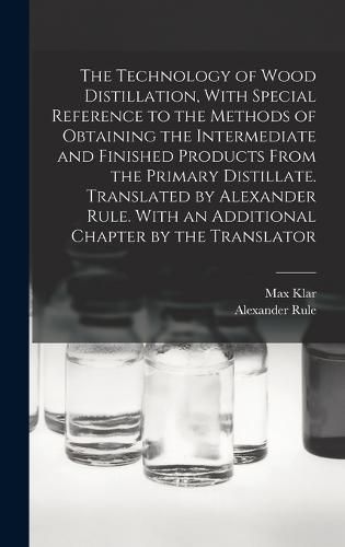 Cover image for The Technology of Wood Distillation, With Special Reference to the Methods of Obtaining the Intermediate and Finished Products From the Primary Distillate. Translated by Alexander Rule. With an Additional Chapter by the Translator