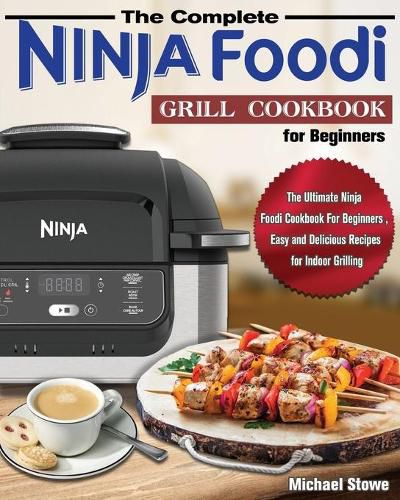 Cover image for The Complete Ninja Foodi Grill Cookbook for Beginners: The Ultimate Ninja Foodi Cookbook For Beginners, Easy and Delicious Recipes for Indoor Grilling