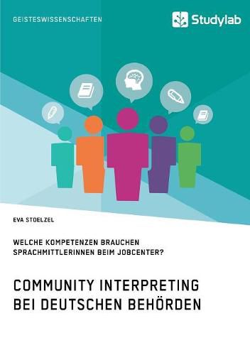 Cover image for Community Interpreting bei deutschen Behoerden. Welche Kompetenzen brauchen SprachmittlerInnen beim Jobcenter?: Eine Bedarfsanalyse