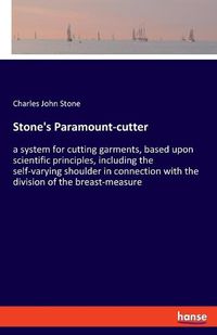 Cover image for Stone's Paramount-cutter: a system for cutting garments, based upon scientific principles, including the self-varying shoulder in connection with the division of the breast-measure