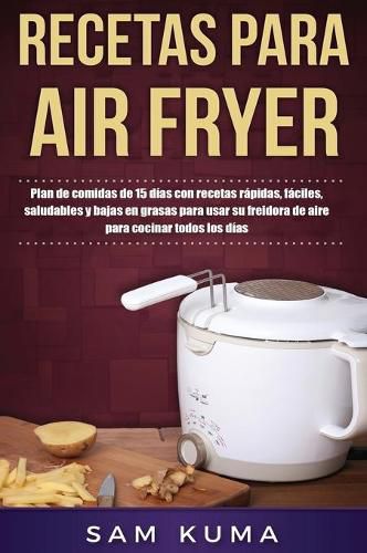 Recetas para Air Fryer: Plan de comidas de 15 dias con recetas rapidas, faciles, saludables y bajas en grasas para usar su freidora de aire para cocinar todos los dias