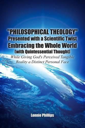 Cover image for Philosophical Theology Presented with a Scientific Twist Embracing the Whole World (with Quintessential Thought) While Giving God's Perceived Tangible Reality a Distinct Personal Face