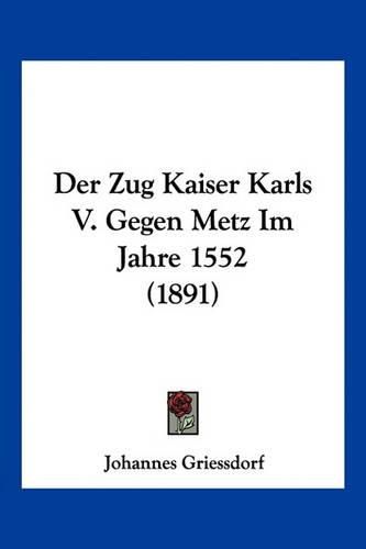 Cover image for Der Zug Kaiser Karls V. Gegen Metz Im Jahre 1552 (1891)