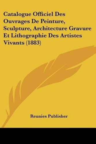 Catalogue Officiel Des Ouvrages de Peinture, Sculpture, Architecture Gravure Et Lithographie Des Artistes Vivants (1883)