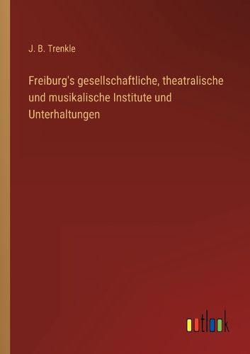 Cover image for Freiburg's gesellschaftliche, theatralische und musikalische Institute und Unterhaltungen