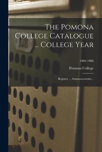 Cover image for The Pomona College Catalogue ... College Year: Register ... Announcements ..; 1904-1906