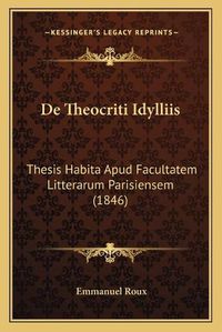 Cover image for de Theocriti Idylliis: Thesis Habita Apud Facultatem Litterarum Parisiensem (1846)